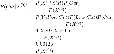 \begin{aligned}P(Cat | X^{(9)}) &= \frac{P(X^{(9)}|Cat)P(Cat)}{P(X^{(9)})} \\                             &= \frac{ P(Yellow|Cat) P(Low|Cat) P(Cat) }{P(X^{(9)})} \\                             &= \frac{0.25 * 0.25 * 0.5}{P(X^{(9)})} \\                             &= \frac{0.03125}{P(X^{(9)})} \\\end{aligned}