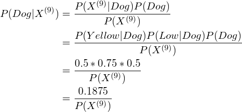 \begin{aligned}P(Dog | X^{(9)}) &= \frac{P(X^{(9)}|Dog)P(Dog)}{P(X^{(9)})} \\                             &= \frac{ P(Yellow|Dog) P(Low|Dog) P(Dog) }{P(X^{(9)})} \\                             &= \frac{0.5 * 0.75 * 0.5}{P(X^{(9)})} \\                             &= \frac{0.1875}{P(X^{(9)})} \\\end{aligned}